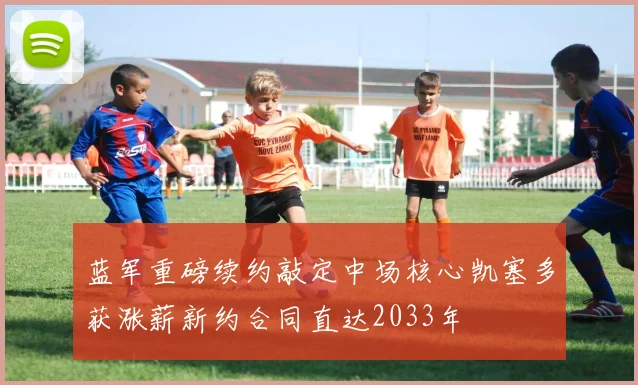 蓝军重磅续约敲定中场核心凯塞多获涨薪新约合同直达2033年
