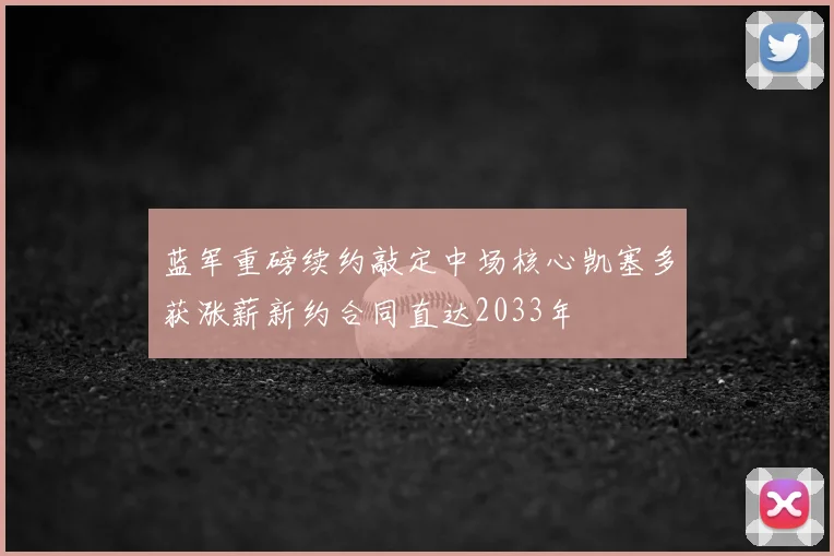 蓝军重磅续约敲定中场核心凯塞多获涨薪新约合同直达2033年