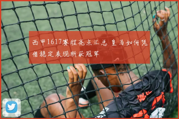 西甲1617赛程亮点汇总 皇马如何凭借稳定表现斩获冠军