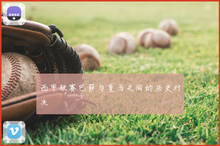 西甲联赛巴萨与皇马之间的历史对决